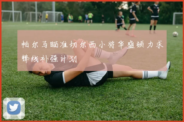 帕尔马瞄准切尔西小将华盛顿力求锋线补强计划