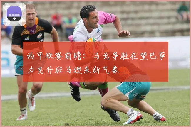 西甲联赛前瞻：马竞争胜在望巴萨力克升班马迎来新气象