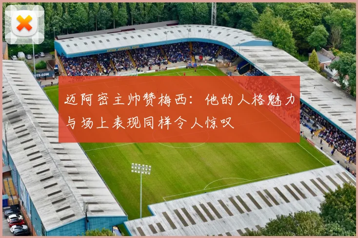 迈阿密主帅赞梅西：他的人格魅力与场上表现同样令人惊叹