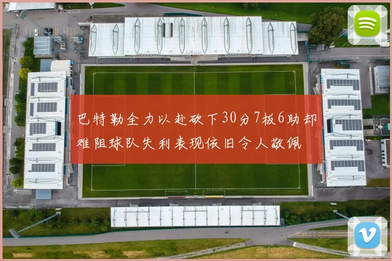 巴特勒全力以赴砍下30分7板6助却难阻球队失利表现依旧令人敬佩