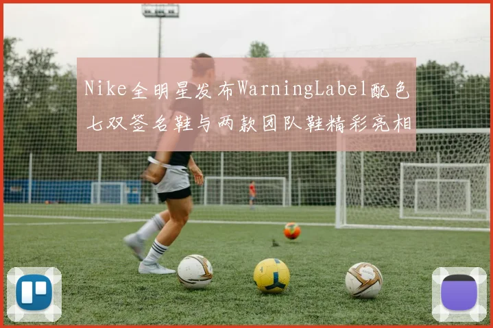 Nike全明星发布WarningLabel配色七双签名鞋与两款团队鞋精彩亮相