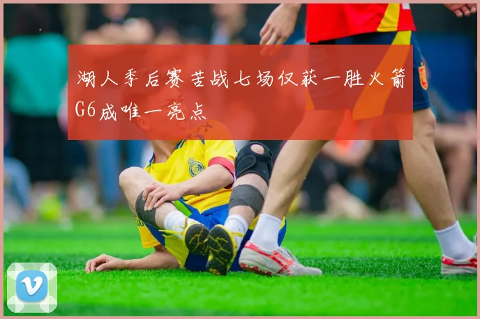 湖人季后赛苦战七场仅获一胜火箭G6成唯一亮点