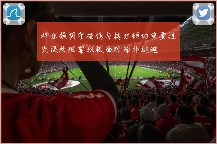 科尔强调霍福德与梅尔顿的重要性失误处理需积极面对而非逃避