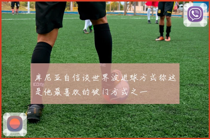 库尼亚自信谈世界波进球方式称这是他最喜欢的破门方式之一