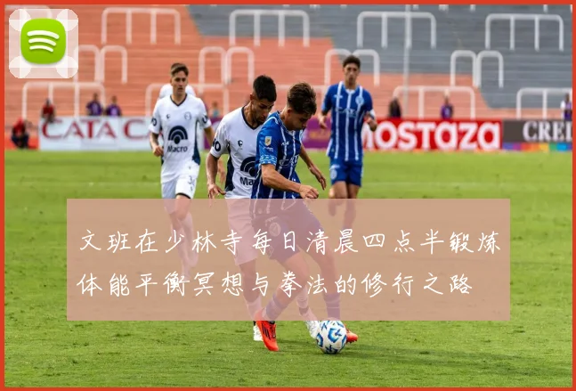 文班在少林寺每日清晨四点半锻炼体能平衡冥想与拳法的修行之路