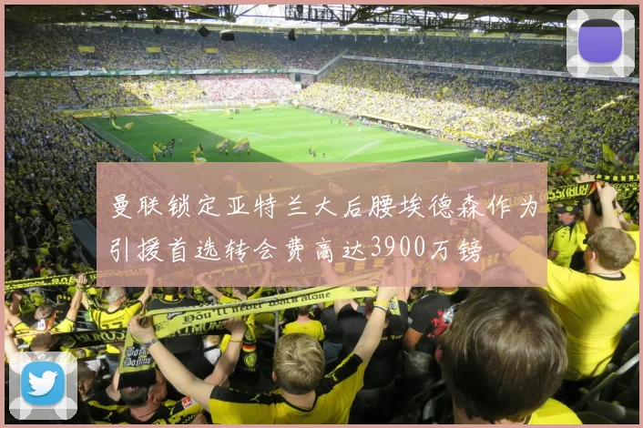 曼联锁定亚特兰大后腰埃德森作为引援首选转会费高达3900万镑