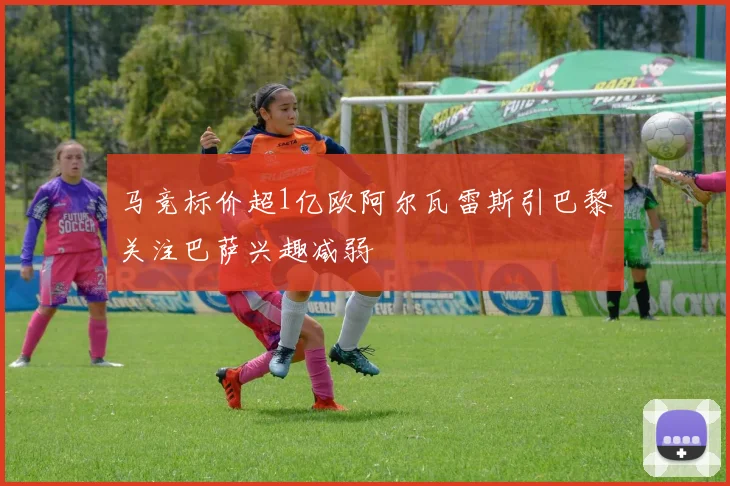 马竞标价超1亿欧阿尔瓦雷斯引巴黎关注巴萨兴趣减弱