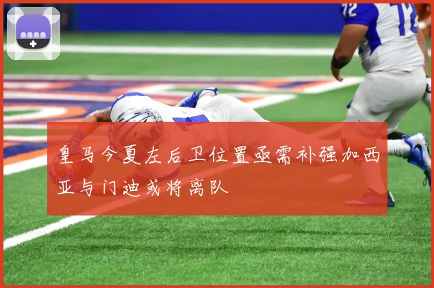 皇马今夏左后卫位置亟需补强加西亚与门迪或将离队