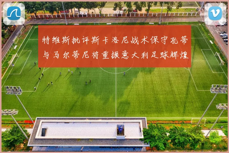 特维斯批评斯卡洛尼战术保守孔蒂与马尔蒂尼将重振意大利足球辉煌