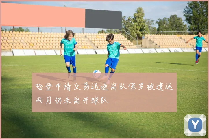 哈登申请交易迅速离队保罗被遣返两月仍未离开球队