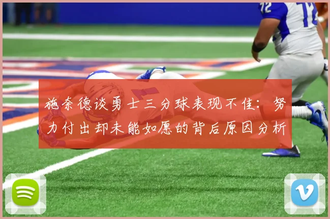施奈德谈勇士三分球表现不佳：努力付出却未能如愿的背后原因分析
