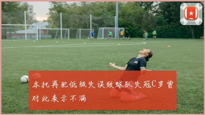 本托再犯低级失误致球队失冠C罗曾对此表示不满