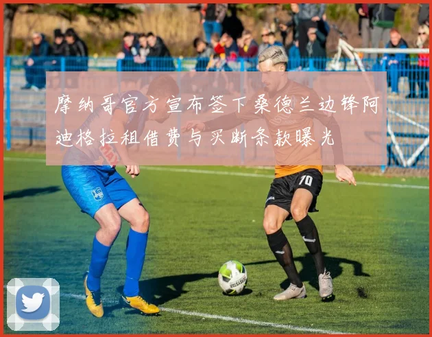 摩纳哥官方宣布签下桑德兰边锋阿迪格拉租借费与买断条款曝光