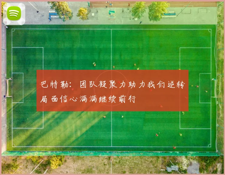 巴特勒：团队凝聚力助力我们逆转局面信心满满继续前行