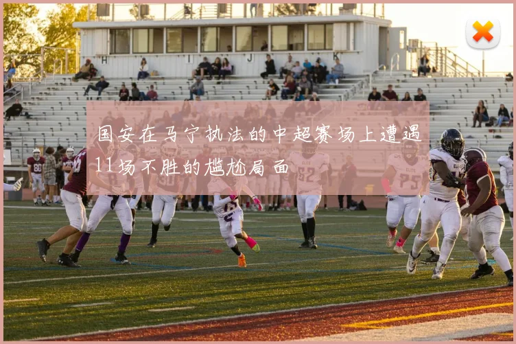 国安在马宁执法的中超赛场上遭遇11场不胜的尴尬局面