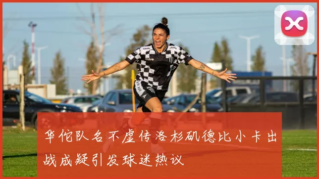 华佗队名不虚传洛杉矶德比小卡出战成疑引发球迷热议