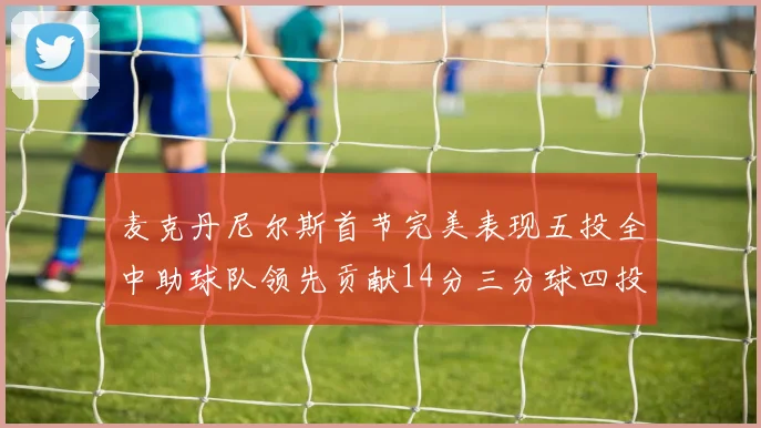麦克丹尼尔斯首节完美表现五投全中助球队领先贡献14分三分球四投全中