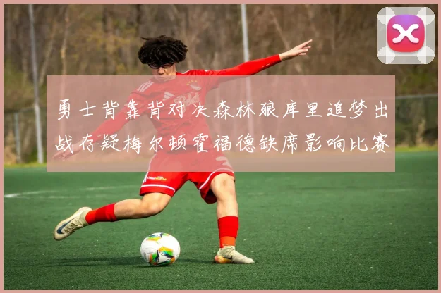 勇士背靠背对决森林狼库里追梦出战存疑梅尔顿霍福德缺席影响比赛走势