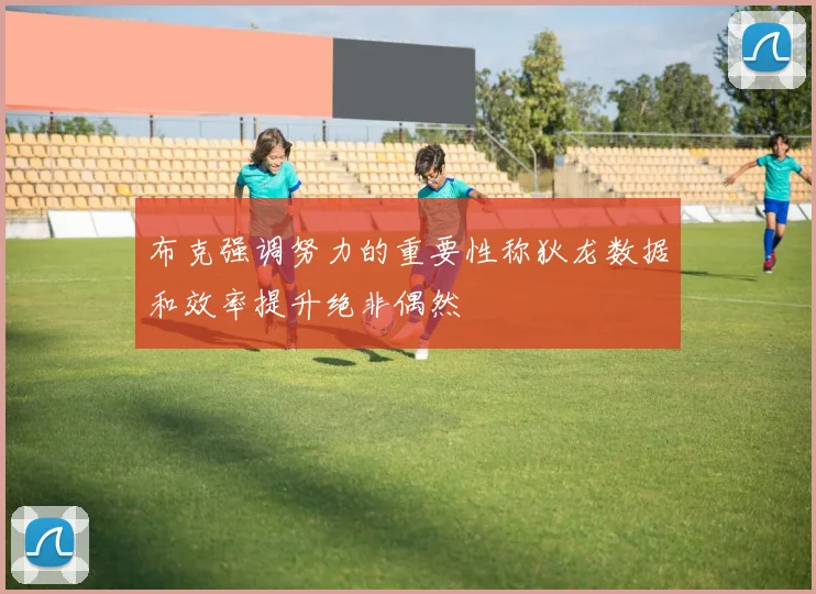 布克强调努力的重要性称狄龙数据和效率提升绝非偶然