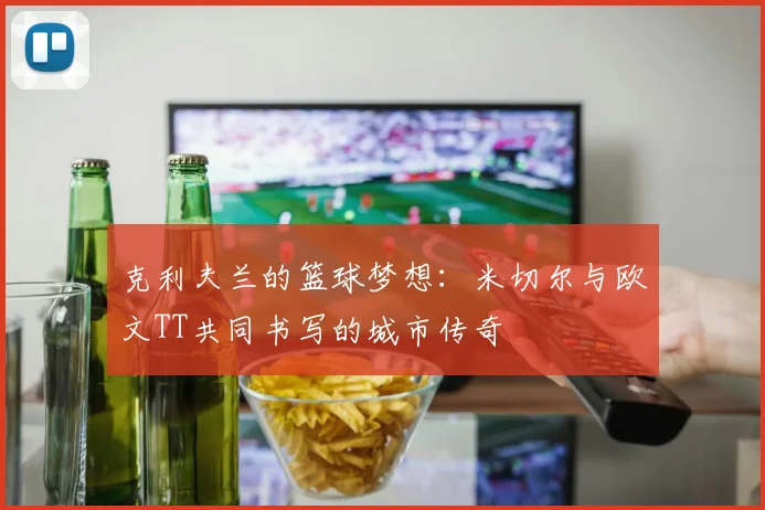 克利夫兰的篮球梦想：米切尔与欧文TT共同书写的城市传奇