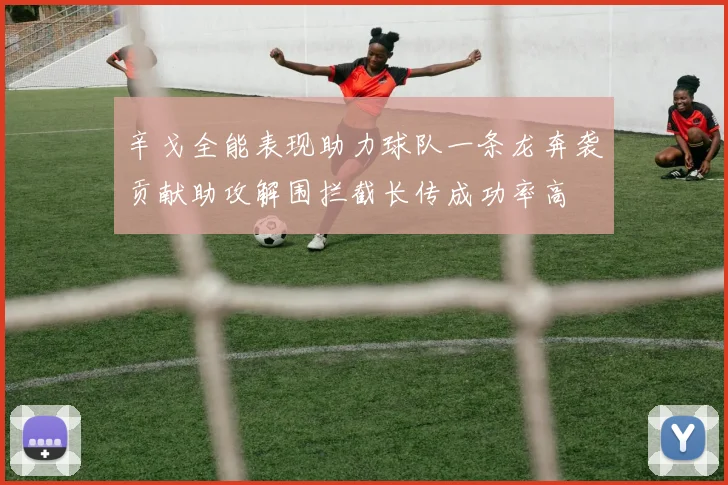 辛戈全能表现助力球队一条龙奔袭贡献助攻解围拦截长传成功率高