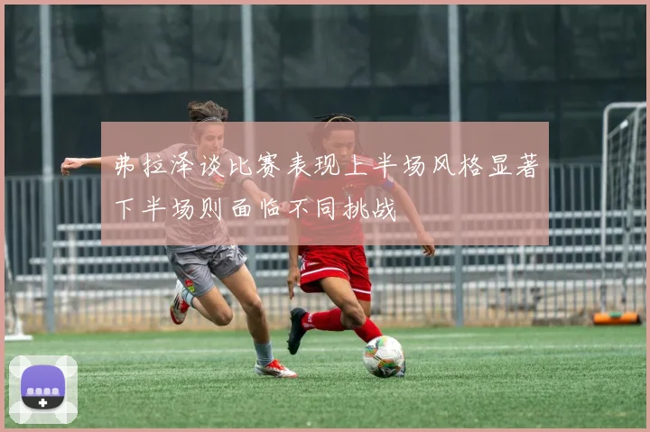 弗拉泽谈比赛表现上半场风格显著下半场则面临不同挑战