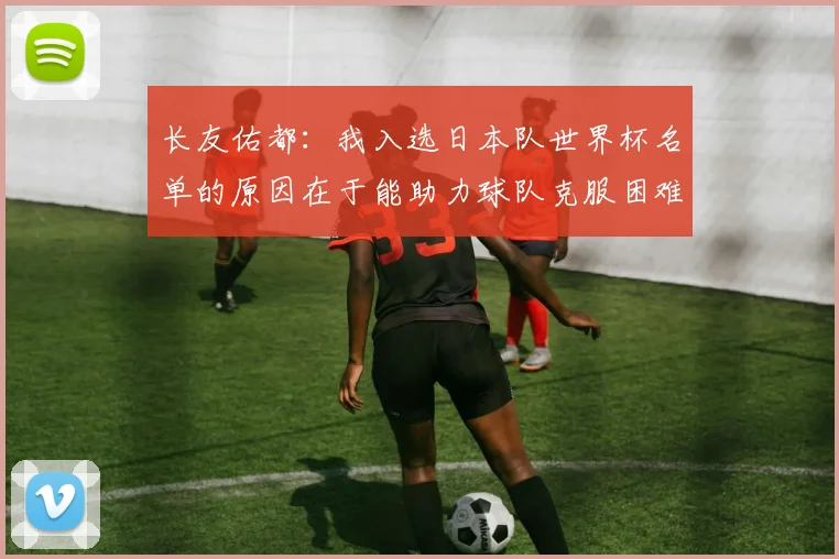 长友佑都：我入选日本队世界杯名单的原因在于能助力球队克服困难